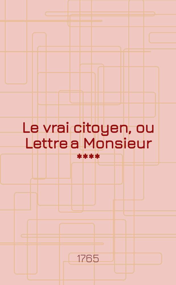 Le vrai citoyen, ou Lettre a Monsieur ****