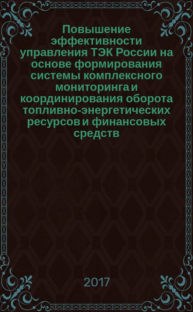 Повышение эффективности управления ТЭК России на основе формирования системы комплексного мониторинга и координирования оборота топливно-энергетических ресурсов и финансовых средств : монография