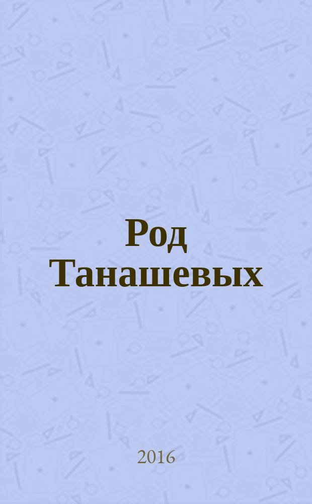 Род Танашевых : авторы-составители: Танашев Х. М., Танашева Т. М.