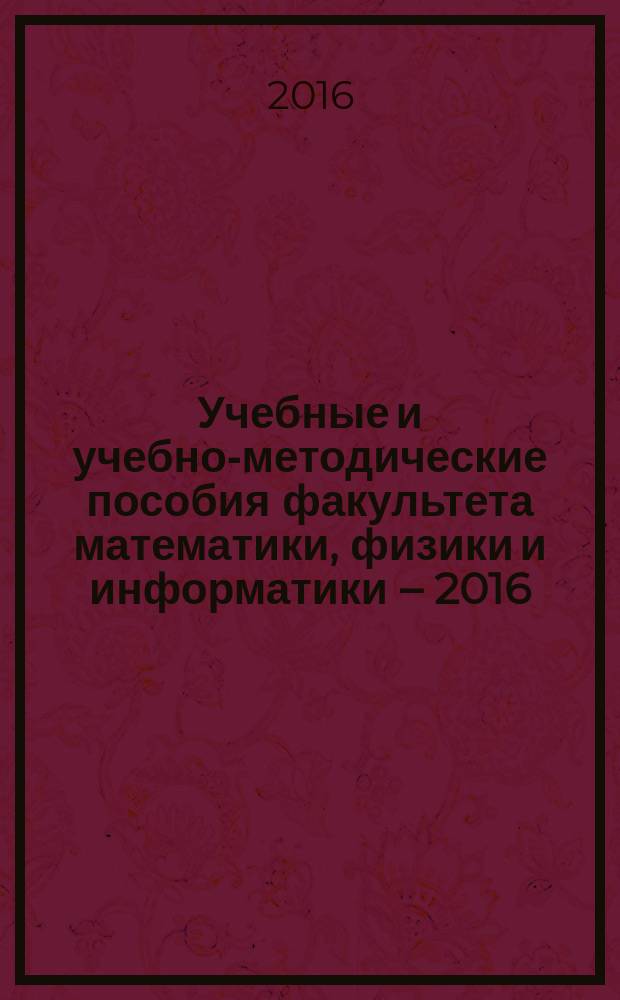 Учебные и учебно-методические пособия факультета математики, физики и информатики – 2016 : по материалам «круглых столов» V международной научно-практической конференции «Новации и традиции в преподавании физики: от школы до вуза»