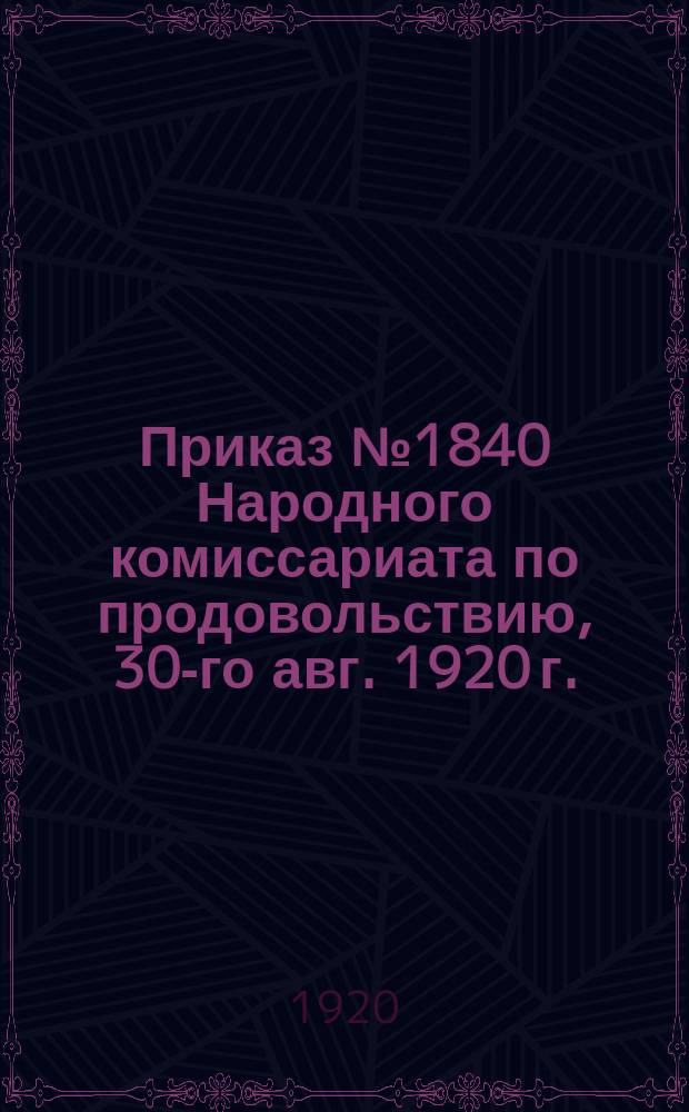 Приказ № 1840 Народного комиссариата по продовольствию, 30-го авг. 1920 г.: [О переименовании подотделов "Заготохлеб" в техническо-заготовительные : листовка