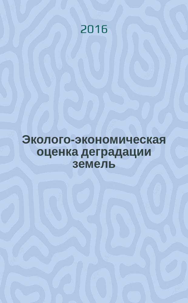 Эколого-экономическая оценка деградации земель : монография