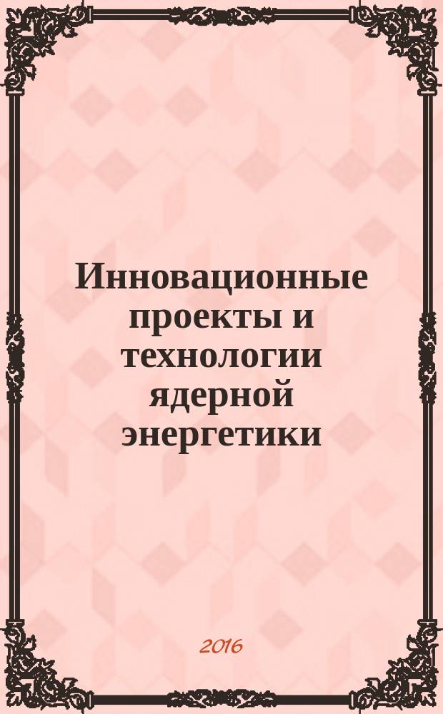 Инновационные проекты и технологии ядерной энергетики : IV Международная научно-техническая конференция, 27-30 сентября 2016 г., Москва : IV МНТК НИКИЭТ-2016 : сборник докладов