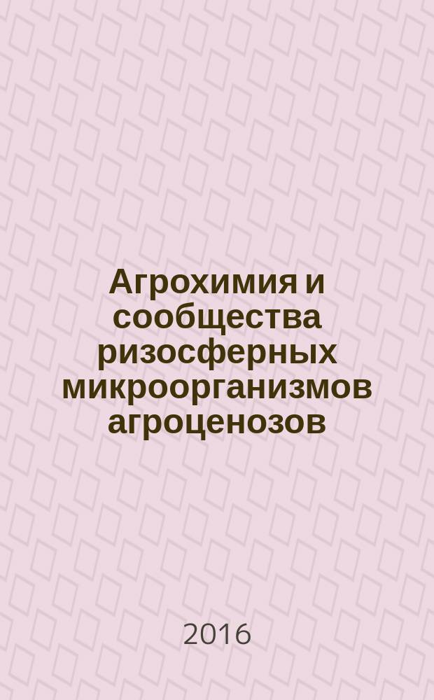 Агрохимия и сообщества ризосферных микроорганизмов агроценозов : учебное пособие : для студентов факультета, обучающихся по образовательным стандартам МГУ, по направлению подготовки бакалавров 06.03.02 "Почвоведение", 05.03.06 "Экология и природопользование"