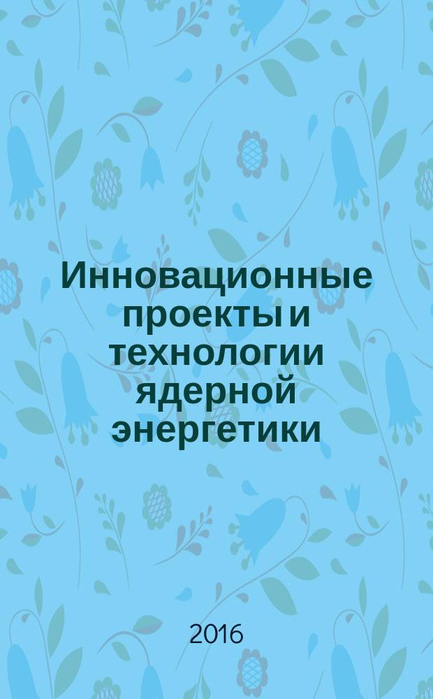 Инновационные проекты и технологии ядерной энергетики : IV Международная научно-техническая конференция, 27-30 сентября 2016 г., Москва IV МНТК НИКИЭТ-2016 сборник докладов. Т. 1