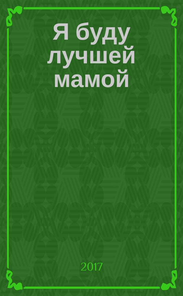 Я буду лучшей мамой : до и после рождения ребенка: подробное руководство