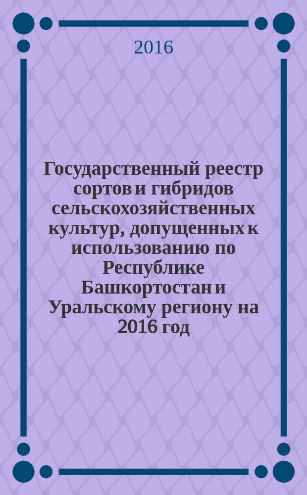 Государственный реестр сортов и гибридов сельскохозяйственных культур, допущенных к использованию по Республике Башкортостан и Уральскому региону на 2016 год
