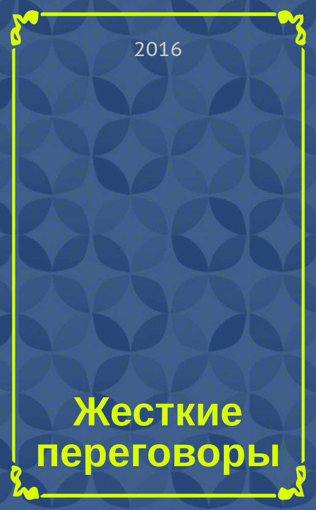 Жесткие переговоры : как получать выгоду в любых обстоятельствах