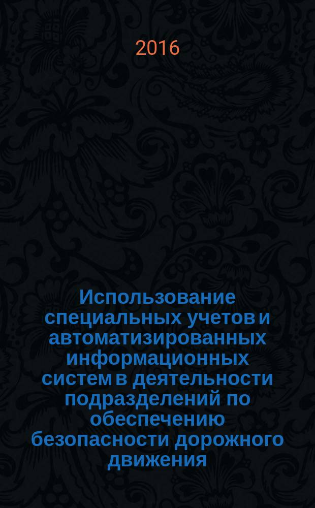 Использование специальных учетов и автоматизированных информационных систем в деятельности подразделений по обеспечению безопасности дорожного движения : учебное пособие : для курсантов и слушателей образовательных организаций системы МВД России, сотрудников органов внутренних дел Российской Федерации