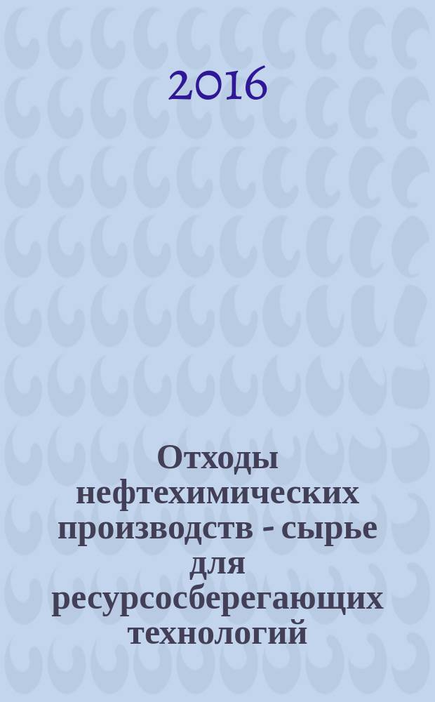 Отходы нефтехимических производств - сырье для ресурсосберегающих технологий : учебное пособие для студентов высших учебных заведений, обучающихся по направлениям подготовки: 241000.62 - "Энерго и ресурсосберегающие процессы в химической технологии, нефтехимии и биотехнологии", 240100.62 - "Химическая технология"