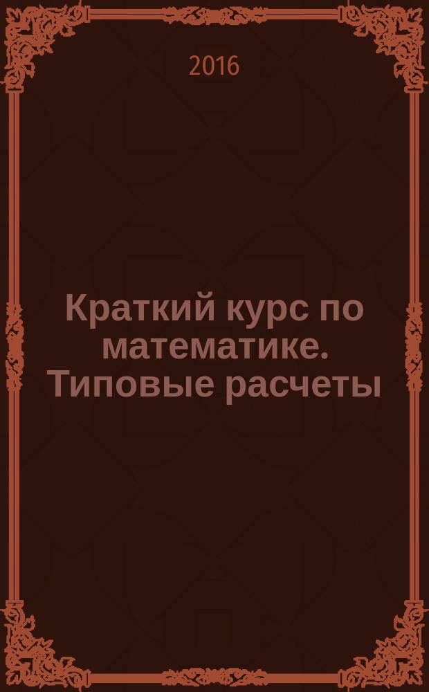 Краткий курс по математике. Типовые расчеты : учебное пособие : для студентов младших курсов и преподавателей технических вузов