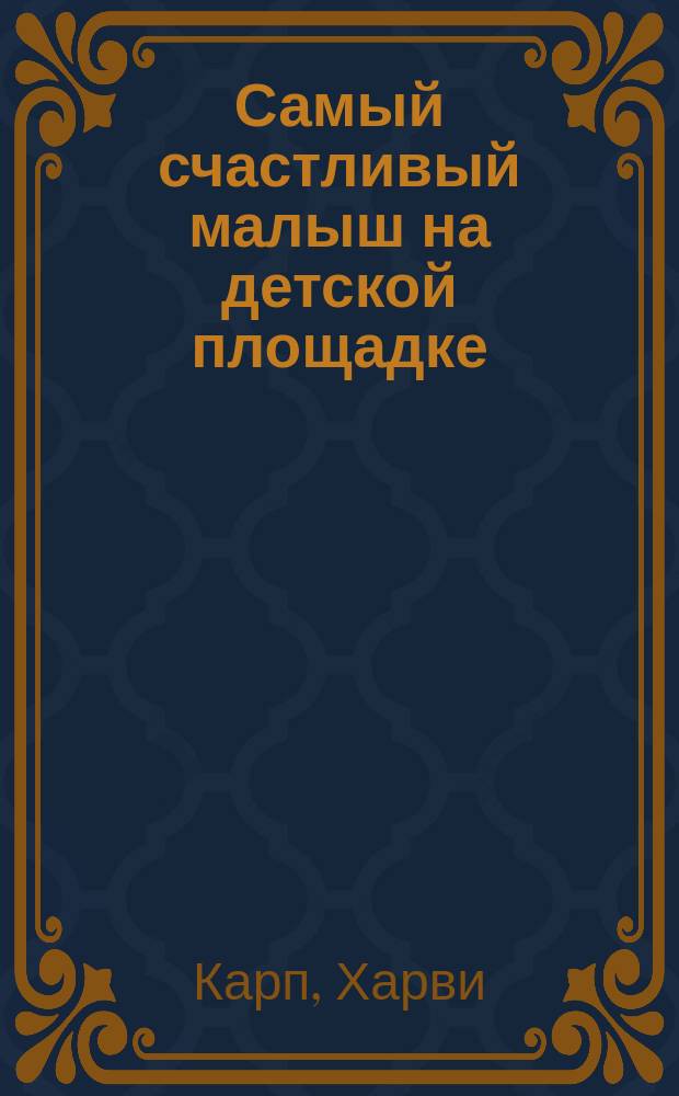 Самый счастливый малыш на детской площадке : как воспитывать ребенка от года до четырех лет дружелюбным, терпеливым и послушным : перевод с английского