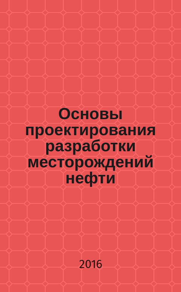 Основы проектирования разработки месторождений нефти : учебное пособие для студентов всех форм обучения специальностей 21.03.01 Нефтегазовое дело 21.05.02 Прикладная геология