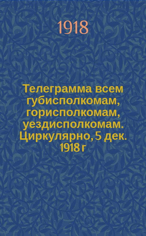 Телеграмма всем губисполкомам, горисполкомам, уездисполкомам. Циркулярно, 5 дек. 1918 г.: О правильном осуществлении декретов Советской власти на местах; Обязательное постановление Совета рабоче-крестьянской обороны: Пункты 1-5 Постановления против областничества и канцелярской волокиты, 8 дек. 1918 г.: листовка