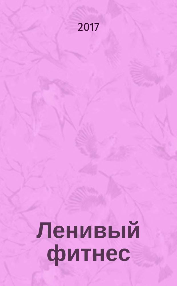 Ленивый фитнес : гид по ежедневным тренировкам : для широкого круга читателей