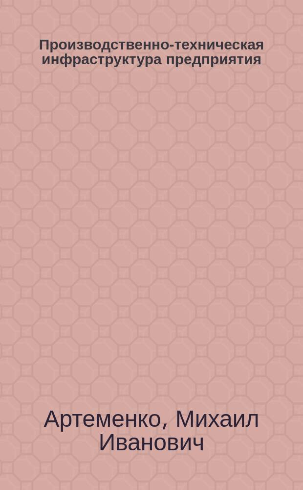 Производственно-техническая инфраструктура предприятия : учебное пособие по дисциплине "Производственно-техническая инфраструктура предприятия" для всех форм обучения по направлению подготовки "Эксплуатация транспортно-технологических машин и комплексов"