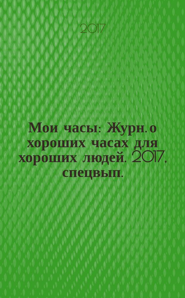 Мои часы : Журн. о хороших часах для хороших людей. 2017, спецвып. : Каталог 2017