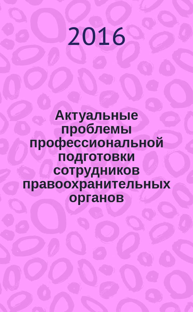 Актуальные проблемы профессиональной подготовки сотрудников правоохранительных органов : сборник материалов Всероссийского круглого стола, 28 октября 2016 года