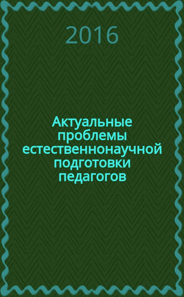 Актуальные проблемы естественнонаучной подготовки педагогов : сборник материалов VII Межрегиональной научно-практической конференции с международным участием, г. Астрахань, 15-17 ноября 2016 года