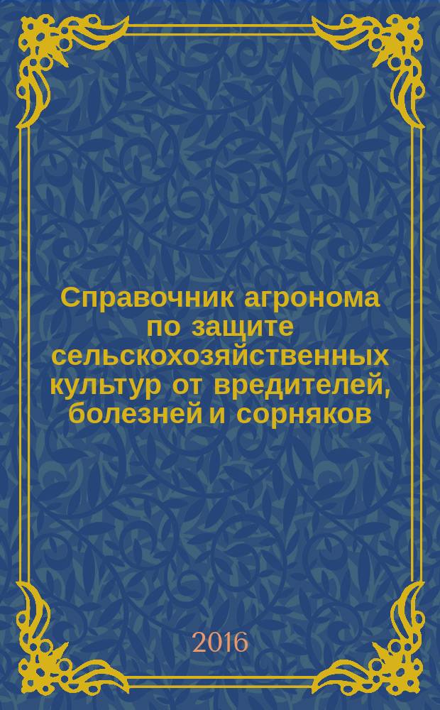 Справочник агронома по защите сельскохозяйственных культур от вредителей, болезней и сорняков ... ... на 2016 год