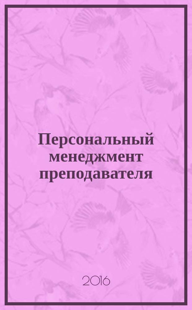Персональный менеджмент преподавателя : учебно-методическое пособие для магистрантов, обучающихся по направлению подготовки 44.04.01 "Педагогическое образование" (программа "Высшее образование")