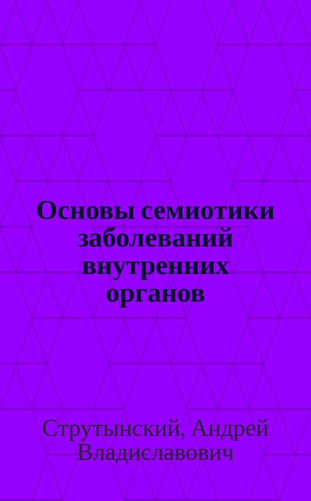 Основы семиотики заболеваний внутренних органов : учебное пособие : для студентов учреждений высшего профессионального образования, обучающихся по специальности 060101.65 "Лечебное дело" дисциплины "Пропедевтика внутренних болезней"