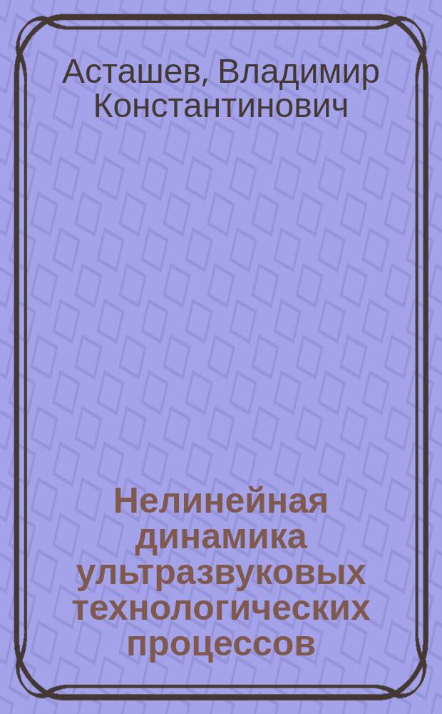 Нелинейная динамика ультразвуковых технологических процессов : учебник для обучающихся по направлению "Машиностроение" уровней магистратуры и подготовки кадров высшей квалификации