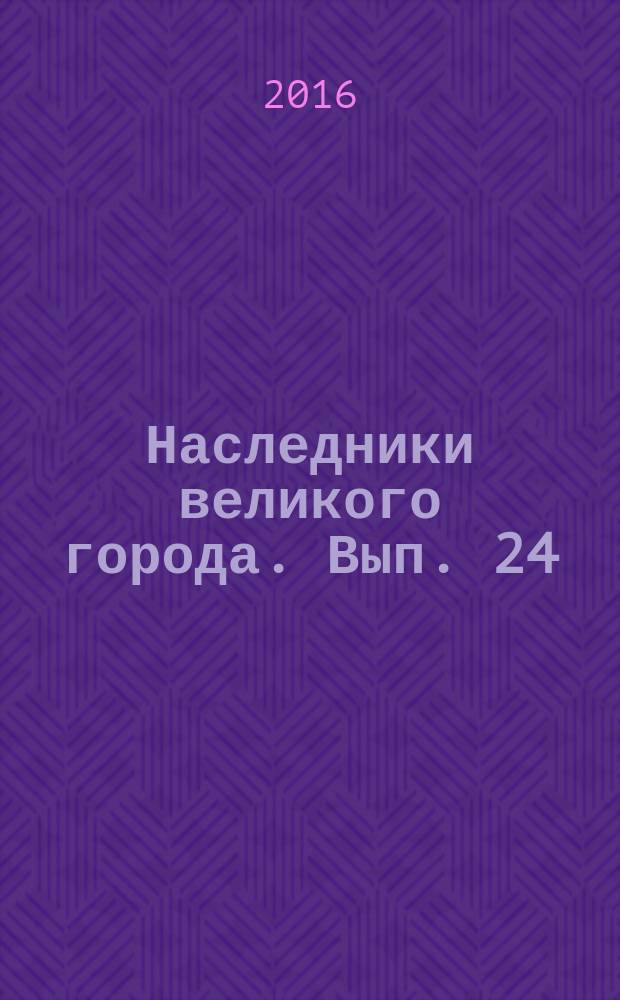 Наследники великого города. Вып. 24 : Фрагменты докладов учащихся Санкт-Петербурга на IV региональной олимпиаде по краеведению (9—11 классы) 2015 года