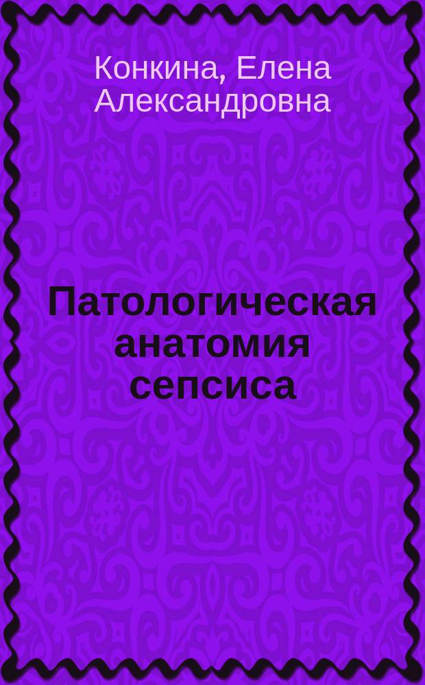 Патологическая анатомия сепсиса : обучающе-контролирующее учебное пособие для студентов лечебного и педиатрического факультетов : по направлению подготовки (специальности) 060101 "Лечебное дело" (ФГОС ВПО, 08.11.2010), 060103 "Педиатрия" (ФГОС ВПО, 08.11.2010)