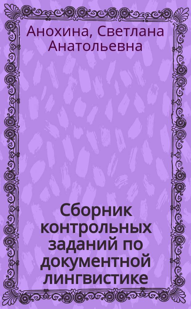 Сборник контрольных заданий по документной лингвистике : практикум : для направления подготовки 46.03.02 "Документоведение и архивоведение"