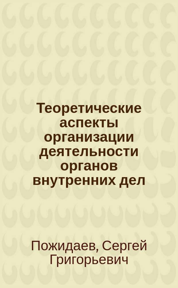 Теоретические аспекты организации деятельности органов внутренних дел : учебное пособие по дисциплине "Теория организации"