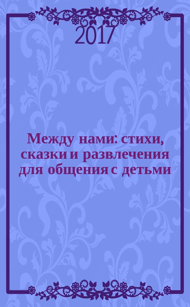 Между нами: стихи, сказки и развлечения для общения с детьми: книга для чтения родителями детям; Между нами, взрослыми...: педагогические заметки писателей: как читать детям, как читать с детьми, получая удовольствие и доставляя радость / Вадим Левин, Рената Муха; иллюстрации: Света Иванова
