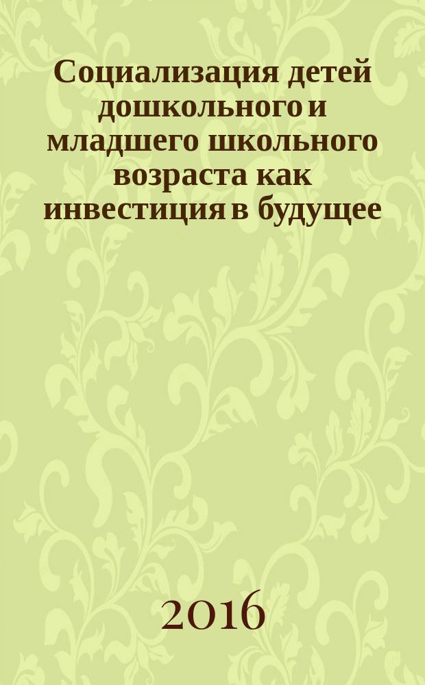 Социализация детей дошкольного и младшего школьного возраста как инвестиция в будущее : сборник научных статей по материалам межрегиональной дистанционной научно-практической конференции (1 декабря 2016), посвященной 120-летию со дня рождения Л.С. Выготского