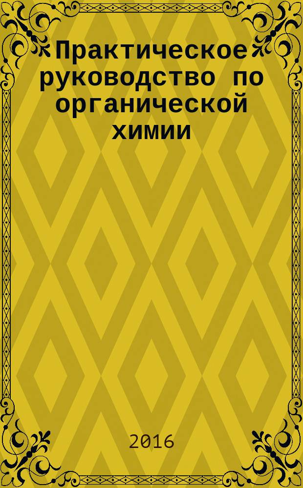 Практическое руководство по органической химии : учебное пособие : для студентов дневной, дистанционной и заочной форм обучения для направлений 21.05.04 "Горное дело", 19.03.02 "Продукты питания из растительного сырья", 20.03.01 "Техносферная безопасность", 27.03.01 "Стандартизация и метрология", 18.03.01 "Химическая технология", "Технология полиграфического и упаковочного производства", изучающих дисциплину "Органическая химия", "Неорганическая и органическая химия"