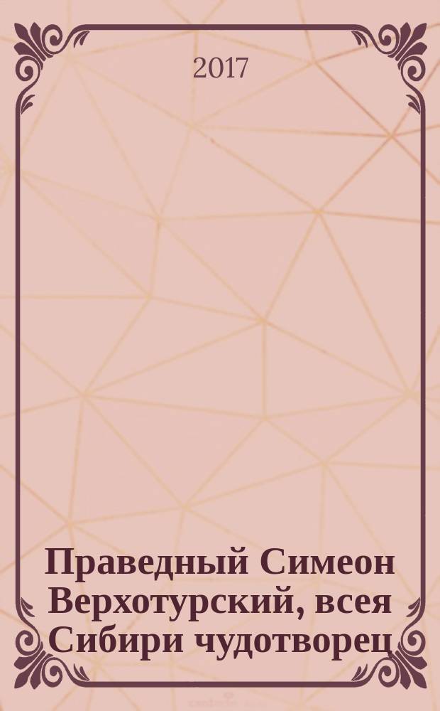 Праведный Симеон Верхотурский, всея Сибири чудотворец : Righteous Simeon of Verkhoturye, the wonderworker of all Siberia