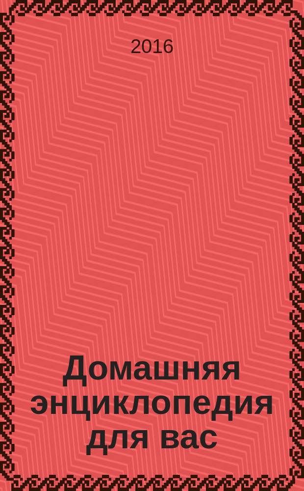 Домашняя энциклопедия для вас : ДЭ Все о красоте, семье, быте, доме, даче, кулинарии, здоровье, технике Ежемес. журн.-дайджест. 2016, № 3
