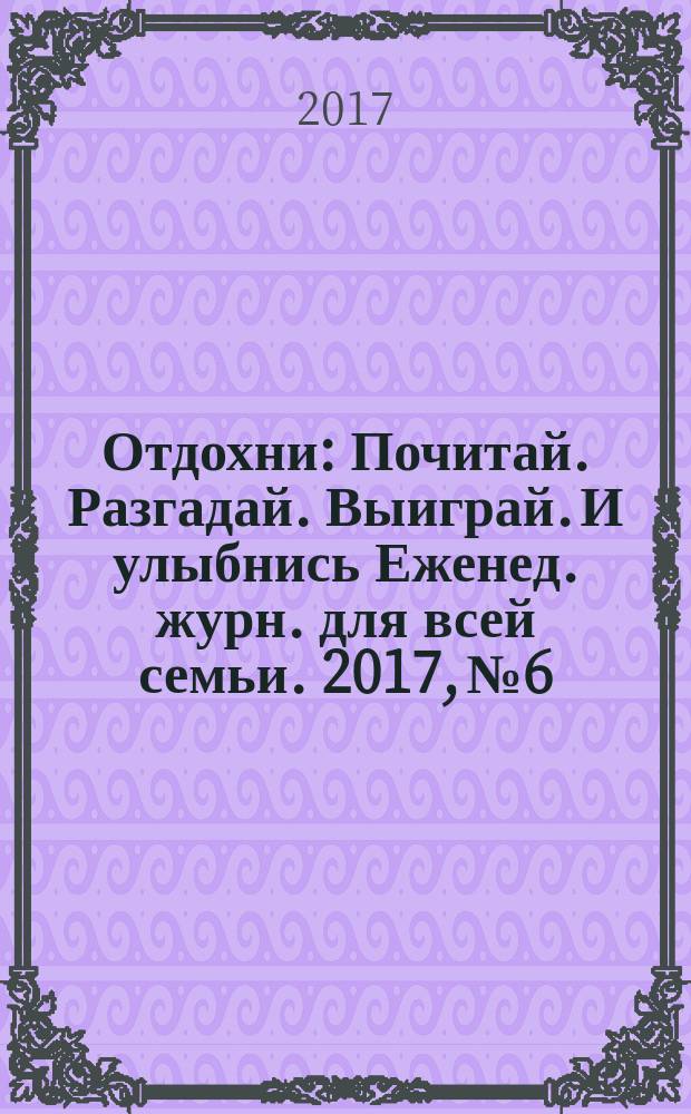 Отдохни : Почитай. Разгадай. Выиграй. И улыбнись Еженед. журн. для всей семьи. 2017, № 6