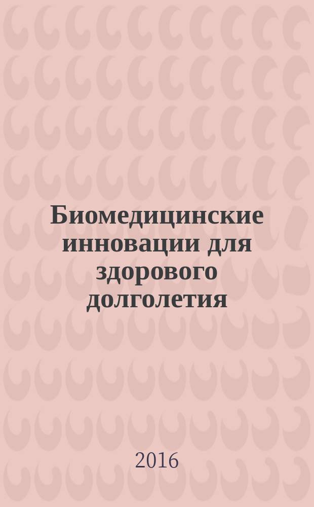 Биомедицинские инновации для здорового долголетия : по материалам международной конференции, апрель 2016 г., г. Санкт-Петербург
