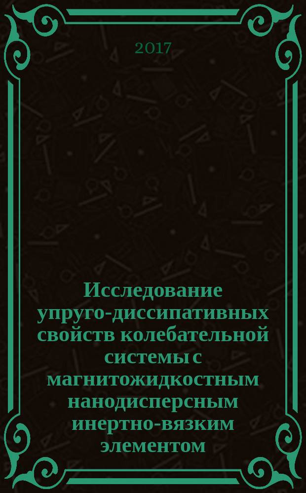 Исследование упруго-диссипативных свойств колебательной системы с магнитожидкостным нанодисперсным инертно-вязким элементом : монография