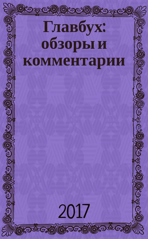 Главбух: обзоры и комментарии : самая актуальная информация по вопросам бухгалтерского учета, аудита, налогообложения и юридической сферы журнал снижающий "уровень тревожности" бухгалтеров практический журнал для бухгалтера информационно-аналитический журнал. 2017, № 2 (170)