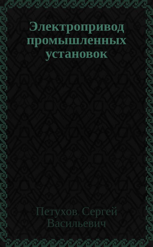 Электропривод промышленных установок : учебное пособие : по направлениям подготовки бакалавров 13.03.02 Электроэнергетика и электротехника, 13.03.01 - Теплоэнергетика и теплотехника (профиль - Энергообеспечение предприятий); 21.05.04.65 - Горное дело (профиль - Открытые горные работы); 15.03.04 - Автоматизированные технологии и производства (профиль - Автоматизация технологических процессов и производств) : для студентов технических специальностей очной, очно-заочной и заочной форм обучения, аспирантов и срециалистов
