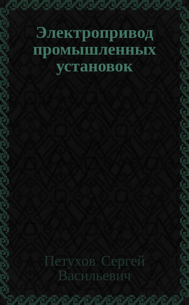 Электропривод промышленных установок : учебное пособие : по направлениям подготовки бакалавров 13.03.02 Электроэнергетика и электротехника, 13.03.01 - Теплоэнергетика и теплотехника (профиль - Энергообеспечение предприятий); 21.05.04.65 - Горное дело (профиль - Открытые горные работы); 15.03.04 - Автоматизированные технологии и производства (профиль - Автоматизация технологических процессов и производств) : для студентов технических специальностей очной, очно-заочной и заочной форм обучения, аспирантов и срециалистов