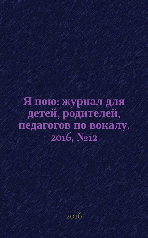 Я пою : журнал для детей, родителей, педагогов по вокалу. 2016, № 12 (39)