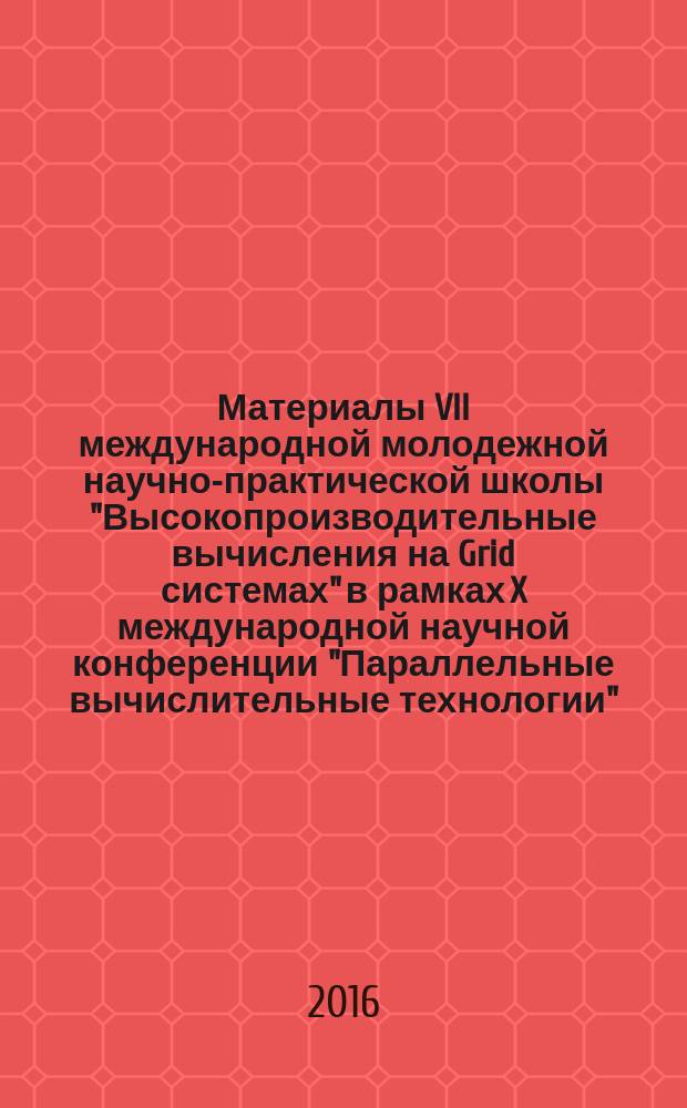 Материалы VII международной молодежной научно-практической школы "Высокопроизводительные вычисления на Grid системах" в рамках X международной научной конференции "Параллельные вычислительные технологии"