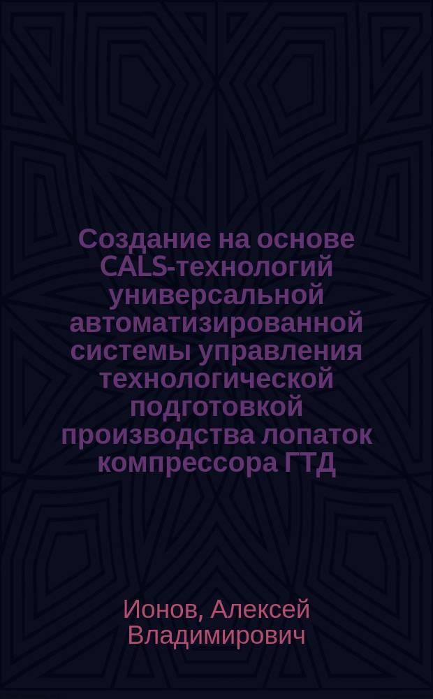 Создание на основе CALS-технологий универсальной автоматизированной системы управления технологической подготовкой производства лопаток компрессора ГТД : автореферат диссертации на соискание ученой степени кандидата технических наук : специальность 05.07.05 <Тепловые, электроракетные двигатели>