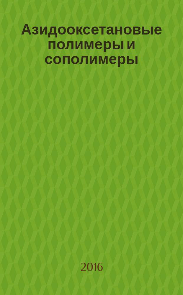 Азидооксетановые полимеры и сополимеры: синтез, структура, свойства : монография