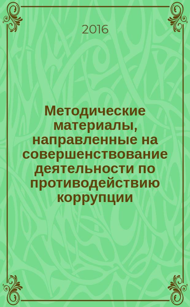 Методические материалы, направленные на совершенствование деятельности по противодействию коррупции : (сборник нормативных правовых актов, регулирующих общие вопросы противодействия коррупции и вопросы антикоррупционной экспертизы нормативных правовых актов и проектов нормативных правовых актов)