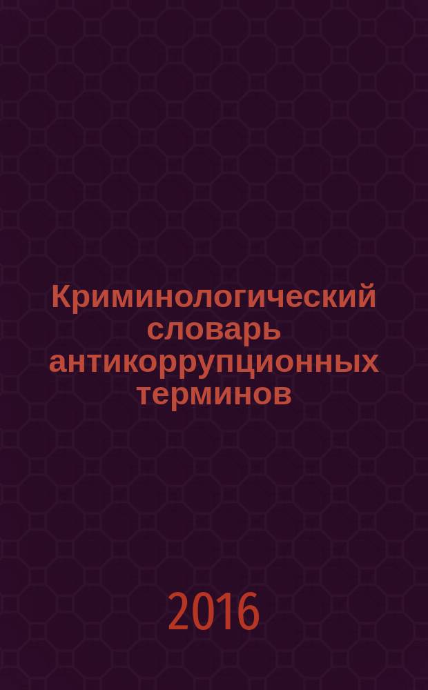 Криминологический словарь антикоррупционных терминов : более 500 терминов и понятий : учебное пособие