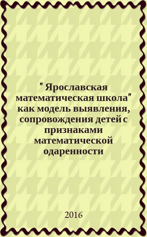 " Ярославская математическая школа" как модель выявления, сопровождения детей с признаками математической одаренности : методическое пособие