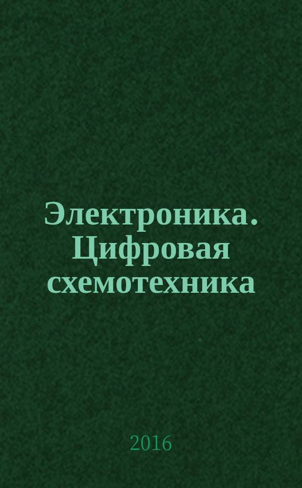 Электроника. Цифровая схемотехника : учебное пособие по курсам "Электроника", "Промышленная электроника" для студентов, обучающихся по направлениям подготовки "Электроэнергетика и электротехника", "Электромеханика и электротехнологии"